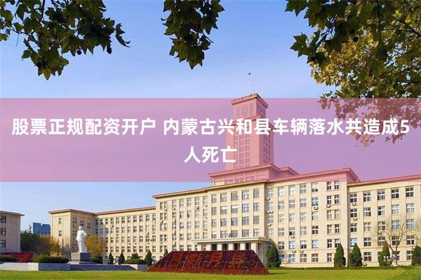 股票正规配资开户 内蒙古兴和县车辆落水共造成5人死亡