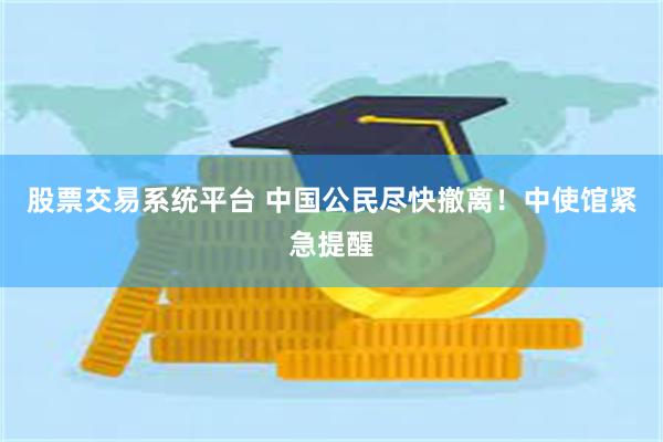 股票交易系统平台 中国公民尽快撤离！中使馆紧急提醒