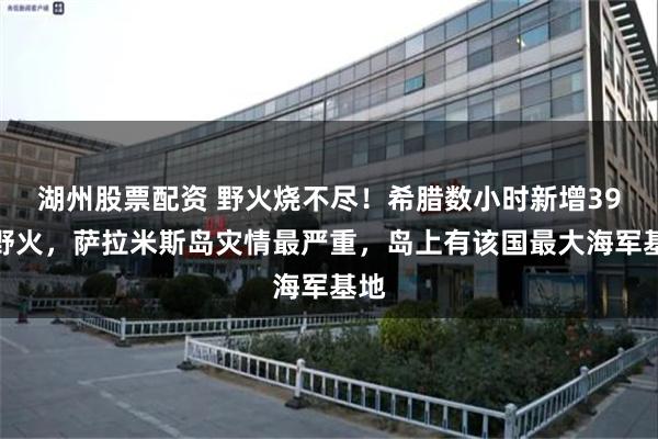 湖州股票配资 野火烧不尽!希腊数小时新增39场野火,萨拉米斯岛灾情最严重,岛上有该国最大海军基地