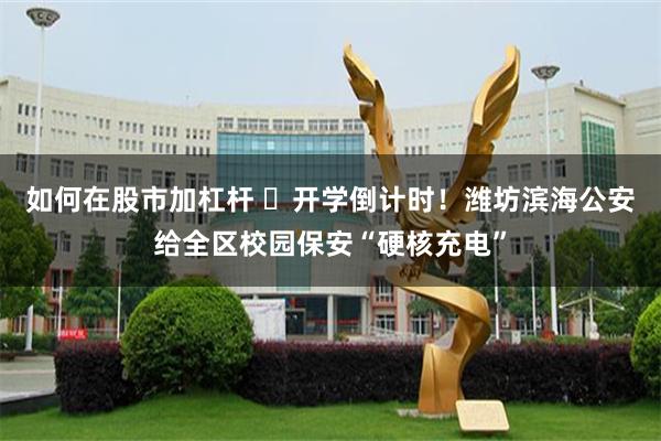 如何在股市加杠杆 ​开学倒计时！潍坊滨海公安给全区校园保安“硬核充电”