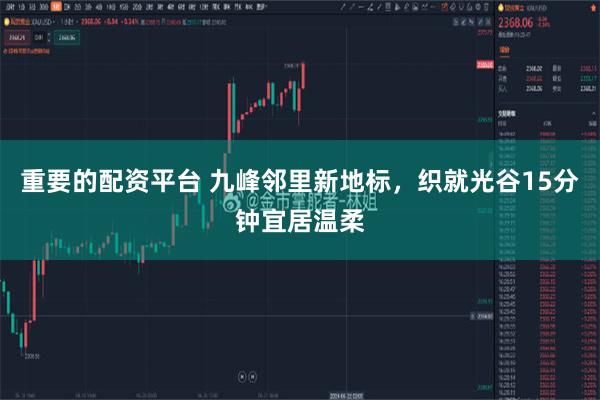 重要的配资平台 九峰邻里新地标,织就光谷15分钟宜居温柔