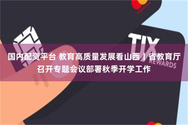 国内配资平台 教育高质量发展看山西丨省教育厅召开专题会议部署秋季开学工作