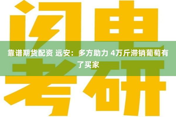 靠谱期货配资 远安：多方助力 4万斤滞销葡萄有了买家