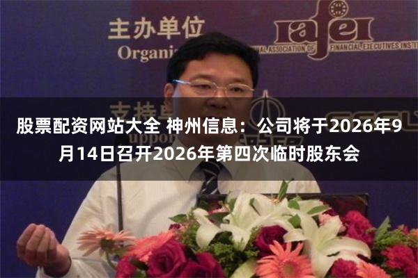 股票配资网站大全 神州信息：公司将于2026年9月14日召开2026年第四次临时股东会