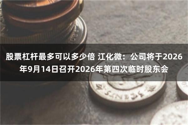 股票杠杆最多可以多少倍 江化微：公司将于2026年9月14日召开2026年第四次临时股东会