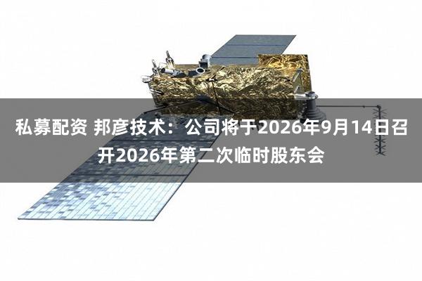 私募配资 邦彦技术：公司将于2026年9月14日召开2026年第二次临时股东会