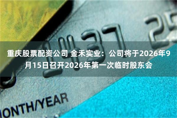 重庆股票配资公司 金禾实业：公司将于2026年9月15日召开2026年第一次临时股东会