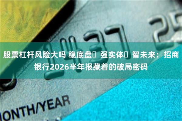 股票杠杆风险大吗 稳底盘・强实体・智未来：招商银行2026半年报藏着的破局密码