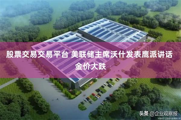 股票交易交易平台 美联储主席沃什发表鹰派讲话 金价大跌