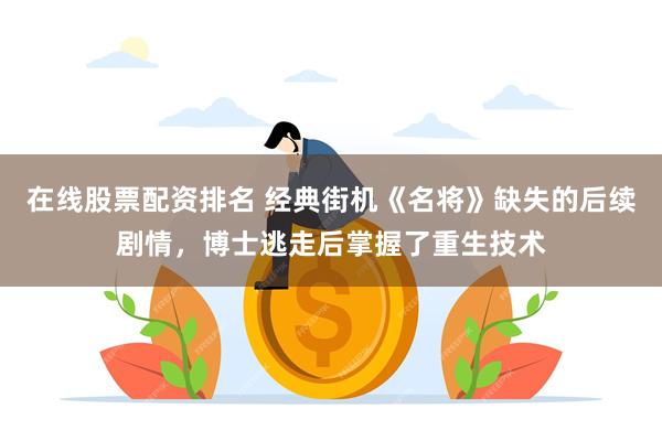 在线股票配资排名 经典街机《名将》缺失的后续剧情，博士逃走后掌握了重生技术