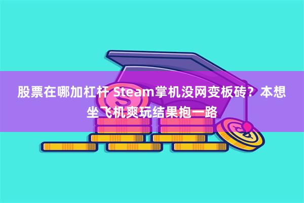 股票在哪加杠杆 Steam掌机没网变板砖？本想坐飞机爽玩结果抱一路