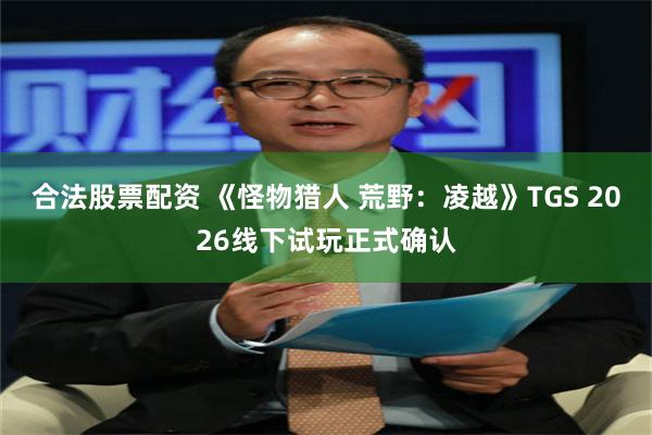 合法股票配资 《怪物猎人 荒野：凌越》TGS 2026线下试玩正式确认