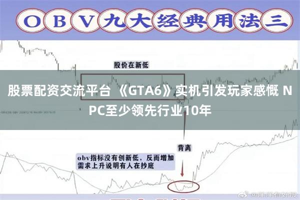股票配资交流平台 《GTA6》实机引发玩家感慨 NPC至少领先行业10年