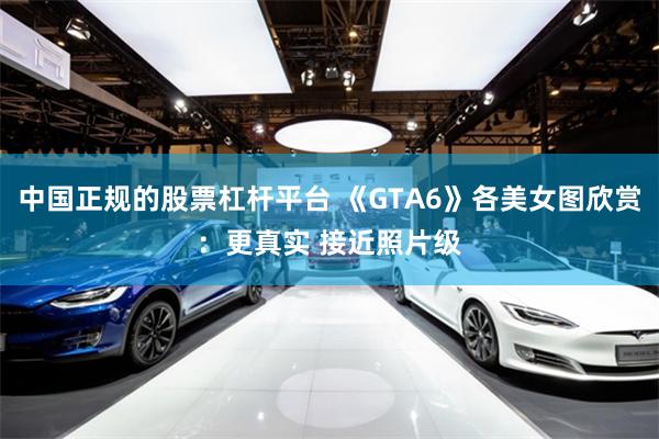 中国正规的股票杠杆平台 《GTA6》各美女图欣赏:更真实 接近照片级