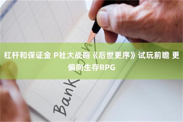 杠杆和保证金 P社大战略《后世更序》试玩前瞻 更偏向生存RPG